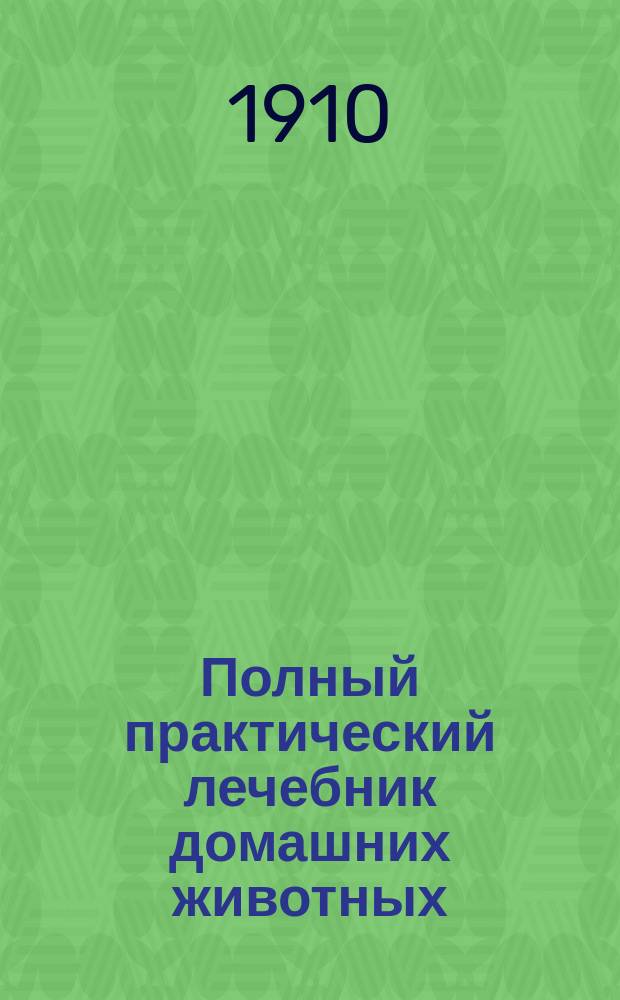 Полный практический лечебник домашних животных : Для сел. хозяев