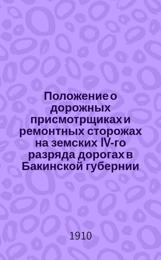 Положение о дорожных присмотрщиках и ремонтных сторожах на земских IV-го разряда дорогах в Бакинской губернии : Утв. и. д. губернатора 23 окт. 1910 г