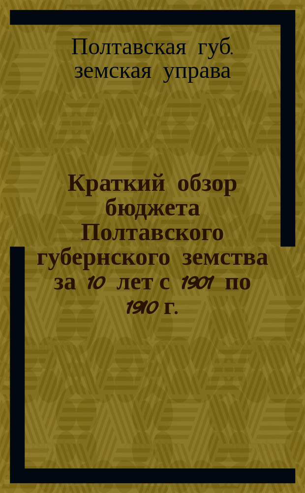 Краткий обзор бюджета Полтавского губернского земства за 10 лет с 1901 по 1910 г.