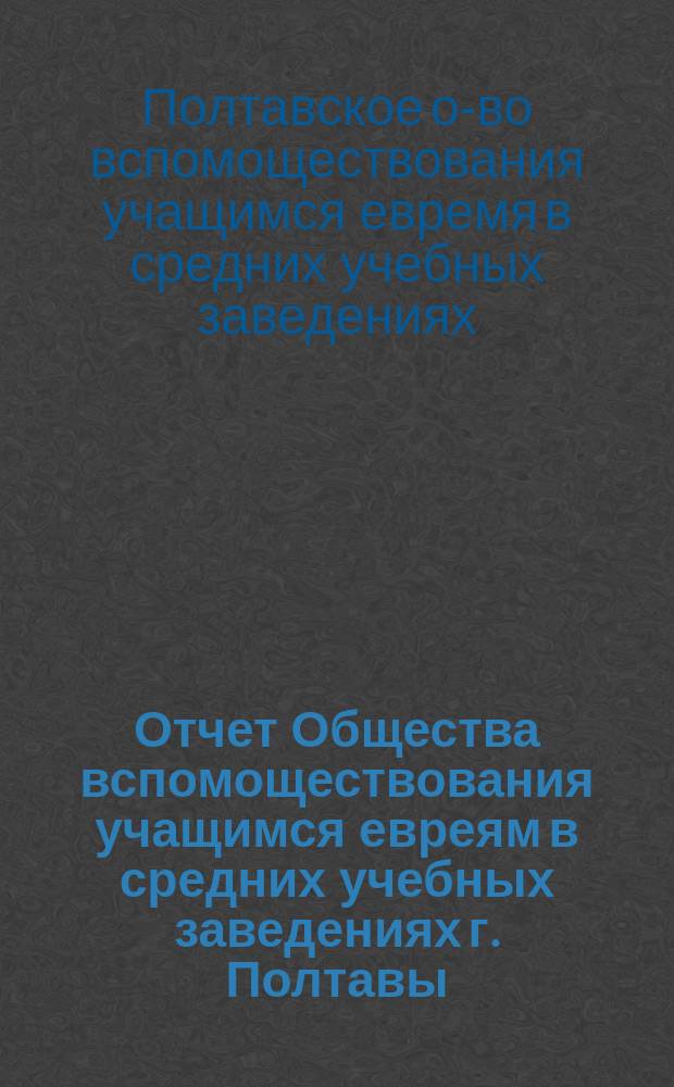 Отчет Общества вспомоществования учащимся евреям в средних учебных заведениях г. Полтавы...