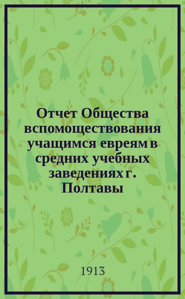 Отчет Общества вспомоществования учащимся евреям в средних учебных заведениях г. Полтавы... за 1912 г.