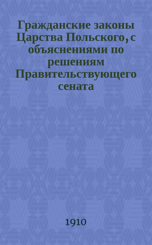 Гражданские законы Царства Польского, с объяснениями по решениям Правительствующего сената, со всеми позднейшими изменениями и дополнениями по 1910 г.