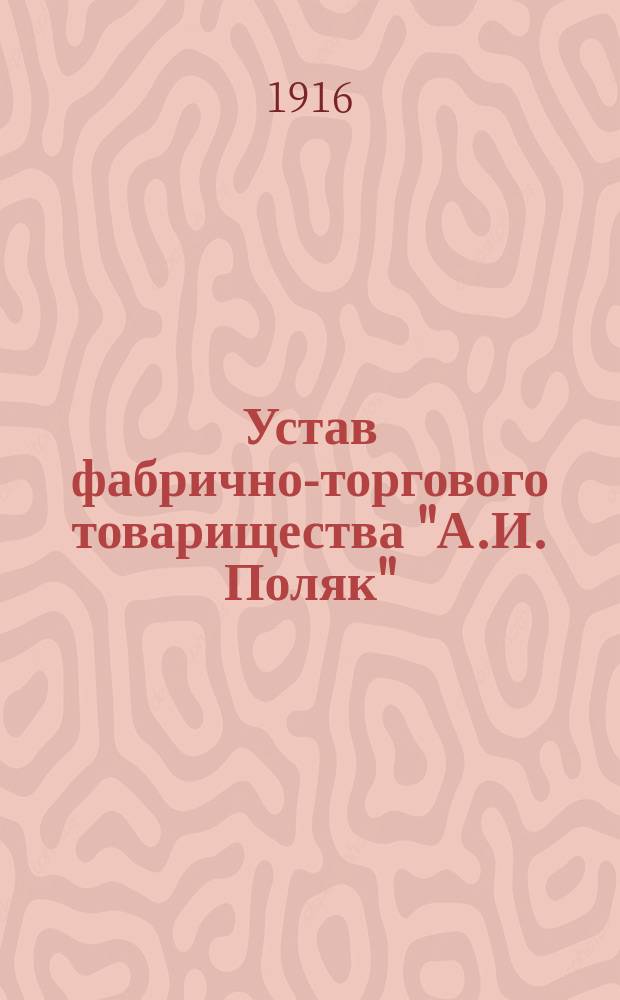 Устав фабрично-торгового товарищества "А.И. Поляк" : Утв. 21 окт. 1909 г.