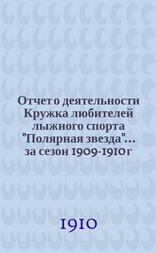 Отчет о деятельности Кружка любителей лыжного спорта "Полярная звезда"... ... за сезон 1909-1910 г.