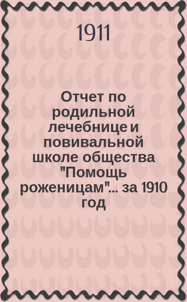 Отчет по родильной лечебнице и повивальной школе общества "Помощь роженицам"... за 1910 год