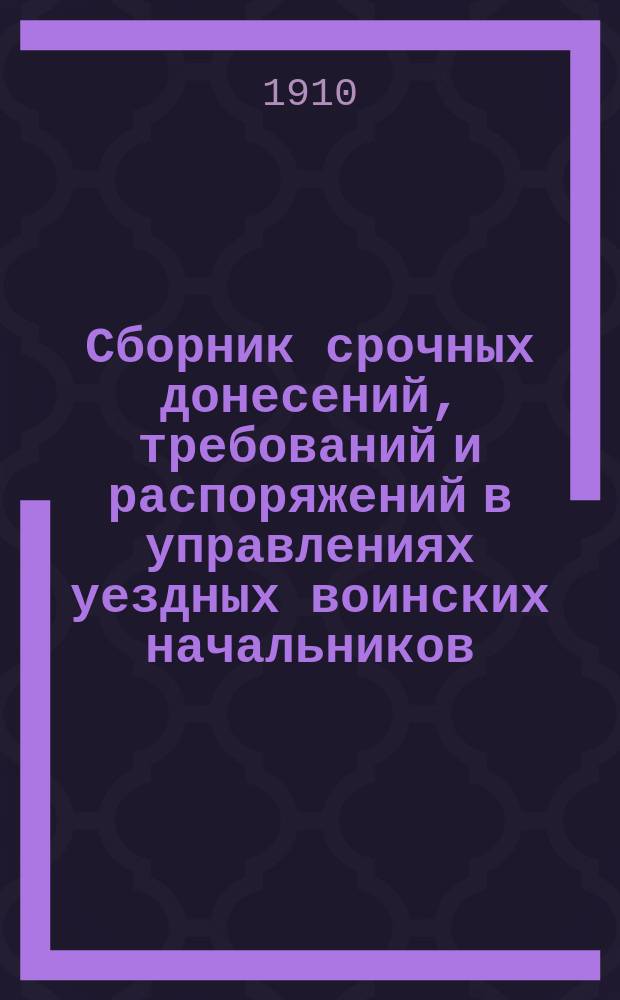 Сборник срочных донесений, требований и распоряжений в управлениях уездных воинских начальников : По частям строевой, запасной и хоз. Ч. 1 : Январь - июнь