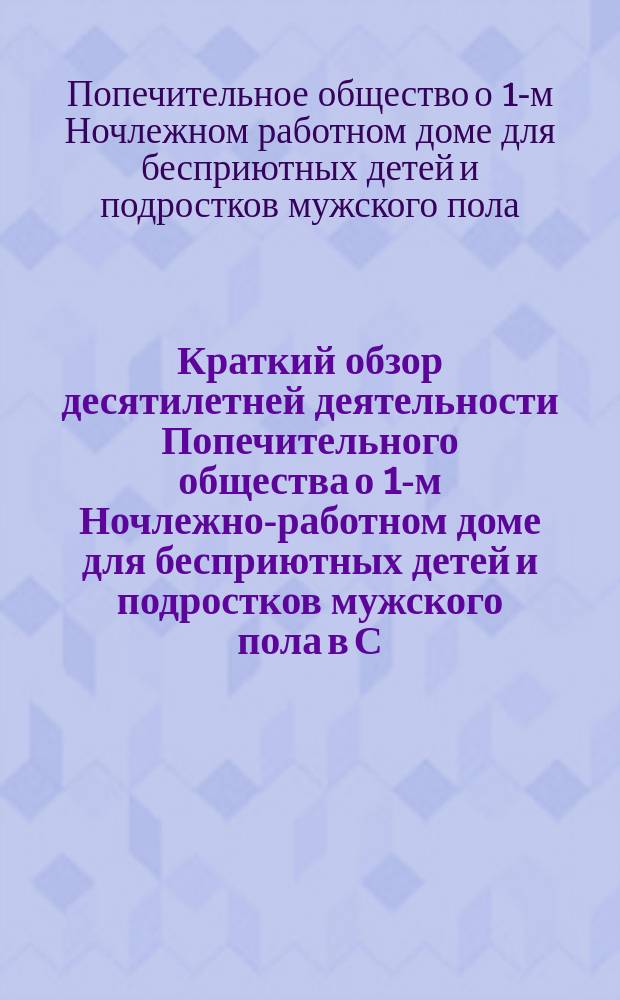Краткий обзор десятилетней деятельности Попечительного общества о 1-м Ночлежно-работном доме для бесприютных детей и подростков мужского пола в С.-Петербурге, учрежденном Анною Эйсмонт : 1901-24/3-1911 г