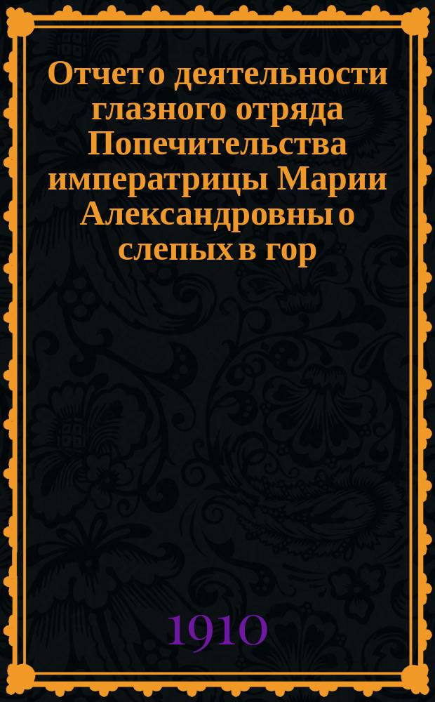 Отчет о деятельности глазного отряда Попечительства императрицы Марии Александровны о слепых в гор. Ефремове Тульской губ. с 18-го мая по 28-е июня 1908 г.