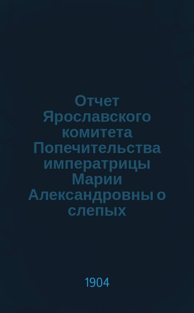 Отчет Ярославского комитета Попечительства императрицы Марии Александровны о слепых, о деятельности Глазной лечебницы Попечительства... за 1903 год