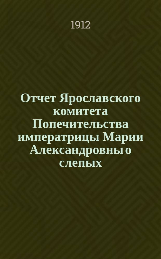 Отчет Ярославского комитета Попечительства императрицы Марии Александровны о слепых, о деятельности Глазной лечебницы Попечительства... за 1911 год