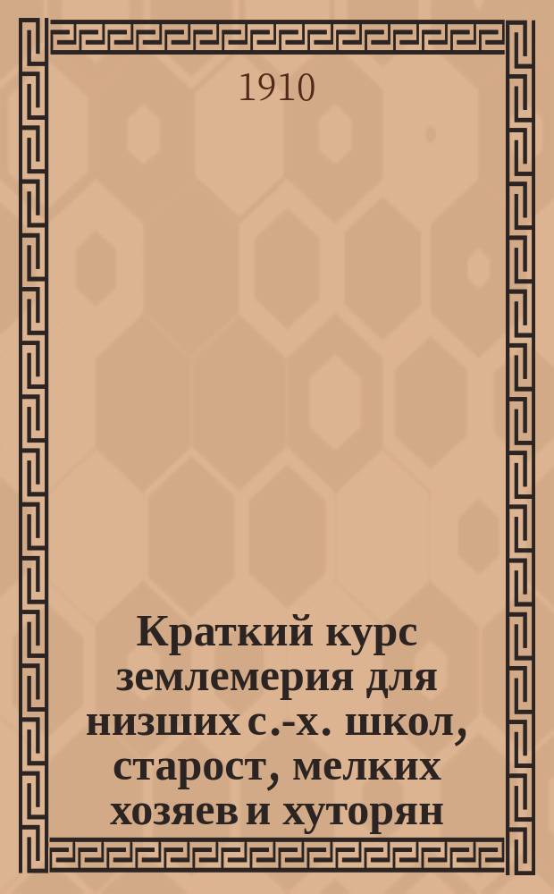 Краткий курс землемерия для низших с.-х. школ, старост, мелких хозяев и хуторян