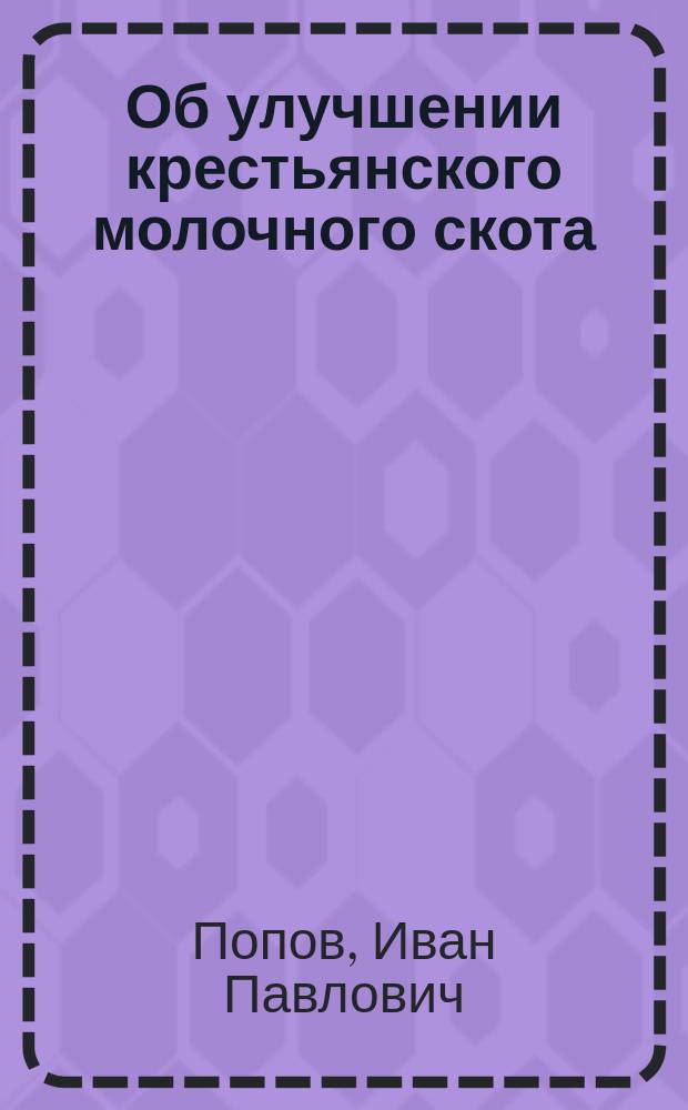 Об улучшении крестьянского молочного скота : Крат. общедоступ. сведения об уходе, воспитании, кормлении и содержании крупного рогатого скота