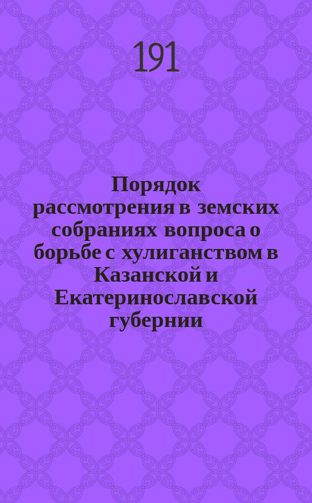 Порядок рассмотрения в земских собраниях вопроса о борьбе с хулиганством [в Казанской и Екатеринославской губернии, причины хулиганства и меры борьбы с ним]. [Доклад губернского предводителя дворянства князя Н.П. Урусова Екатеринославскому губернскому земскому собранию]