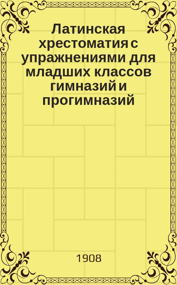 Латинская хрестоматия с упражнениями для младших классов гимназий и прогимназий