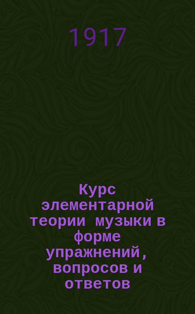Курс элементарной теории музыки в форме упражнений, вопросов и ответов : Ч. 1-. Ч. 1 : Упражнения, вопросы