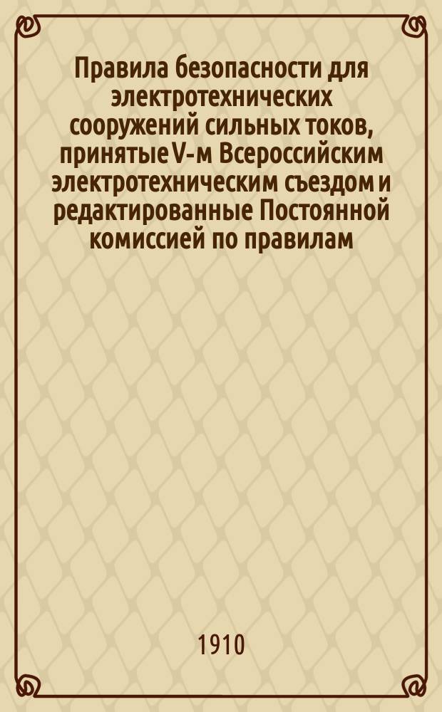 Правила безопасности для электротехнических сооружений сильных токов, принятые V-м Всероссийским электротехническим съездом и редактированные Постоянной комиссией по правилам, согласно постановления того же Съезда. Правила и нормы для электротехнических устройств сильных токов, принятые IV-м Всероссийским электротехническим съездом, с изменениями и дополнениями, принятыми V-м съездом