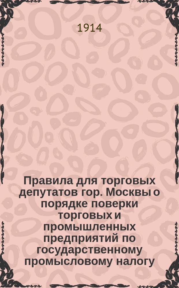 Правила для торговых депутатов гор. Москвы о порядке поверки торговых и промышленных предприятий по государственному промысловому налогу : Утв. 30 янв. 1914 г.