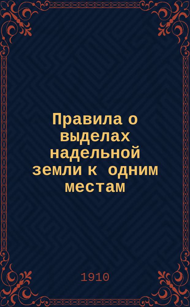Правила о выделах надельной земли к одним местам : Проект : Испр. согласно суждениям Ком. по землеустроит. делам в засед. 3 июня 1910 г. : (Утв. Ком. по землеустроит. делам 19 июня 1910 г.)