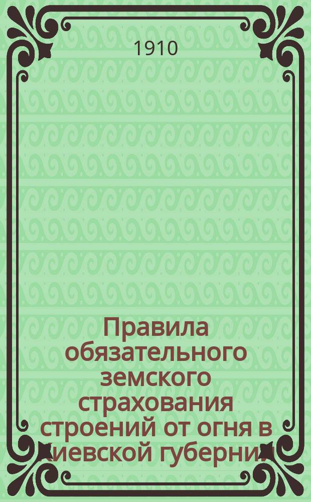 Правила обязательного земского страхования строений от огня в Киевской губернии : Утв. Киев. губ. ком. по делам зем. хоз-ва 16 дек. 1909 г