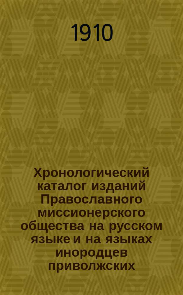Хронологический каталог изданий Православного миссионерского общества на русском языке и на языках инородцев приволжских, сибирских и кавказских : С 1862 г. по май месяц 1910 г