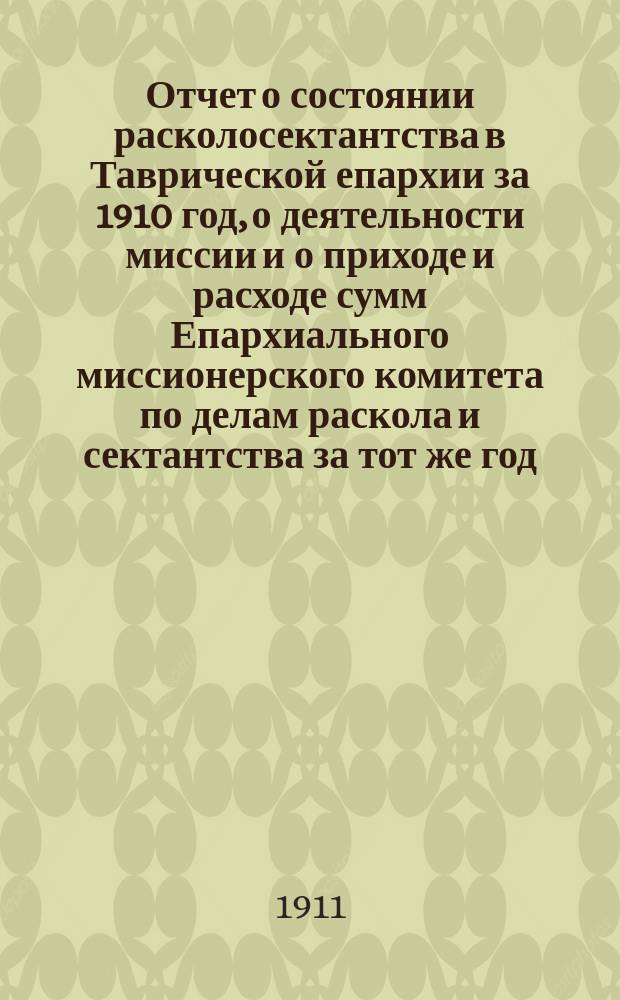 Отчет о состоянии расколосектантства в Таврической епархии за 1910 год, о деятельности миссии и о приходе и расходе сумм Епархиального миссионерского комитета по делам раскола и сектантства за тот же год