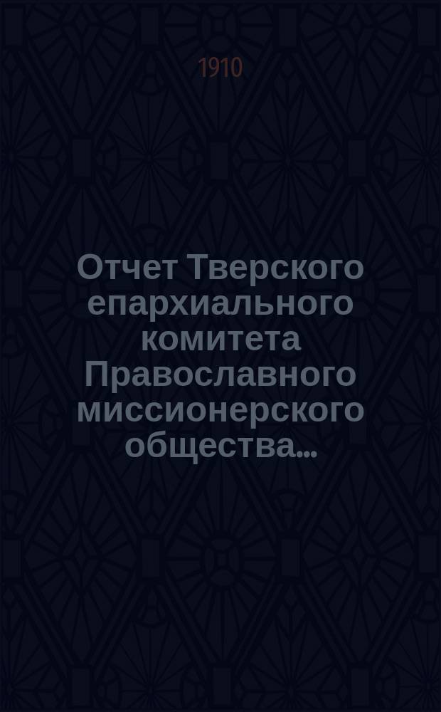 Отчет Тверского епархиального комитета Православного миссионерского общества...