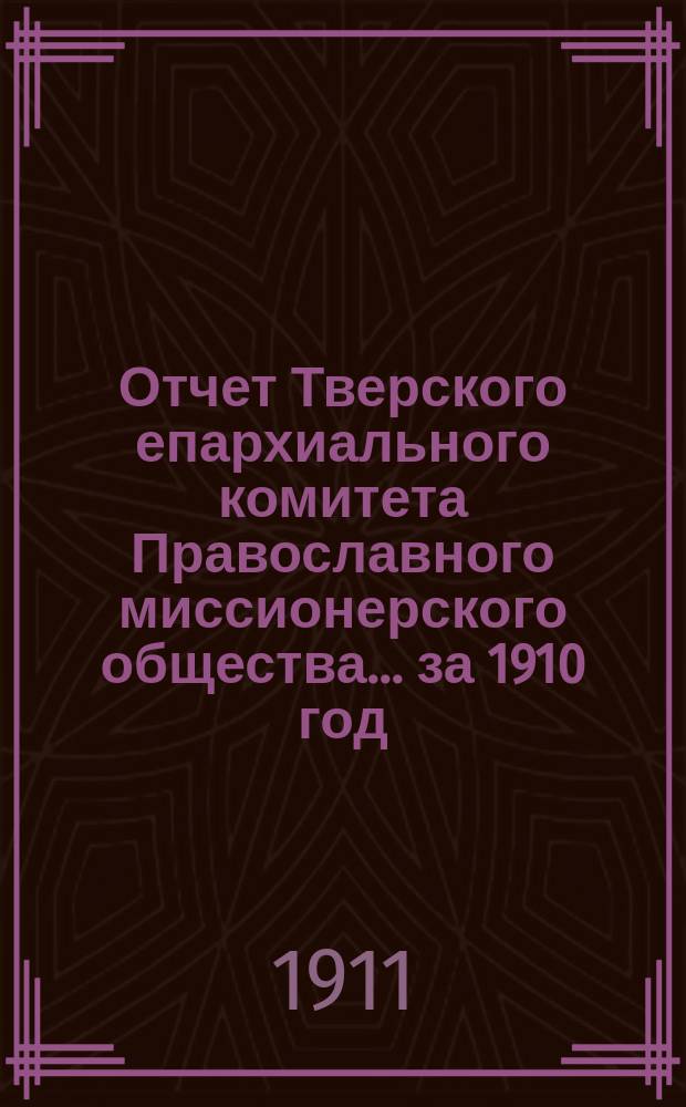 Отчет Тверского епархиального комитета Православного миссионерского общества... ... за 1910 год
