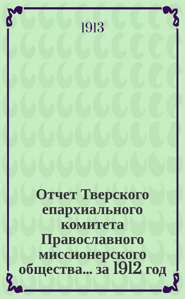 Отчет Тверского епархиального комитета Православного миссионерского общества... ... за 1912 год