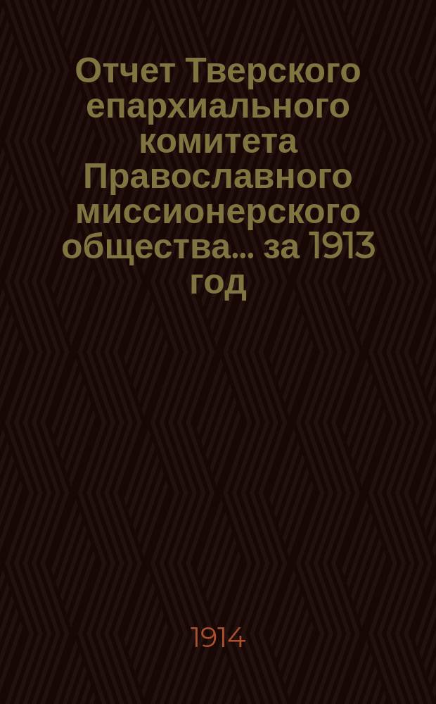 Отчет Тверского епархиального комитета Православного миссионерского общества... ... за 1913 год