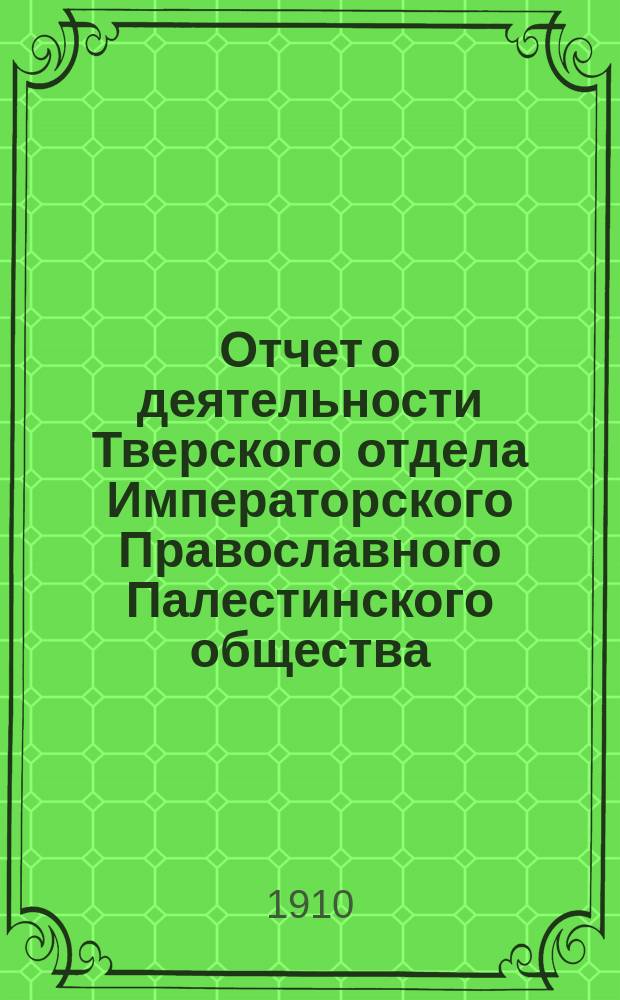 Отчет о деятельности Тверского отдела Императорского Православного Палестинского общества... ... за 1909-10 г.