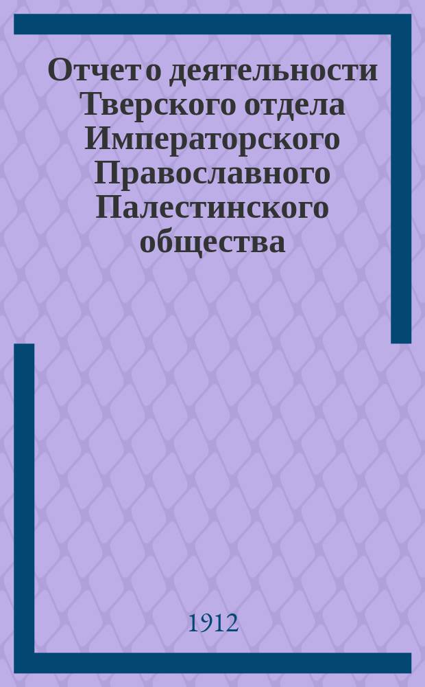 Отчет о деятельности Тверского отдела Императорского Православного Палестинского общества... ... на 1911-12 год