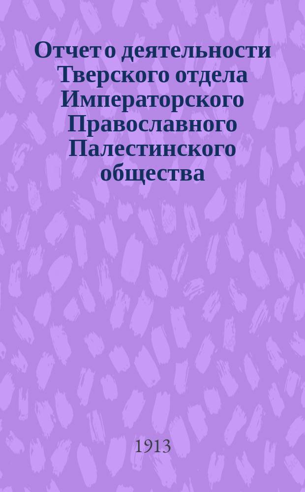 Отчет о деятельности Тверского отдела Императорского Православного Палестинского общества... ... в 1912-13 году