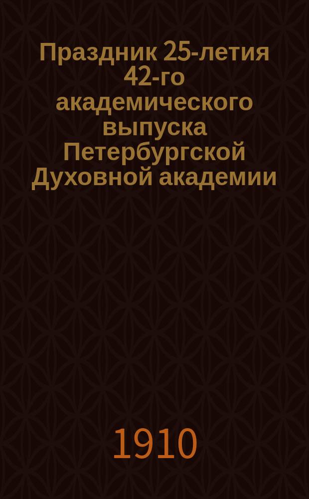 Праздник 25-летия 42-го академического выпуска [Петербургской Духовной академии] : (1885-1910 гг.)