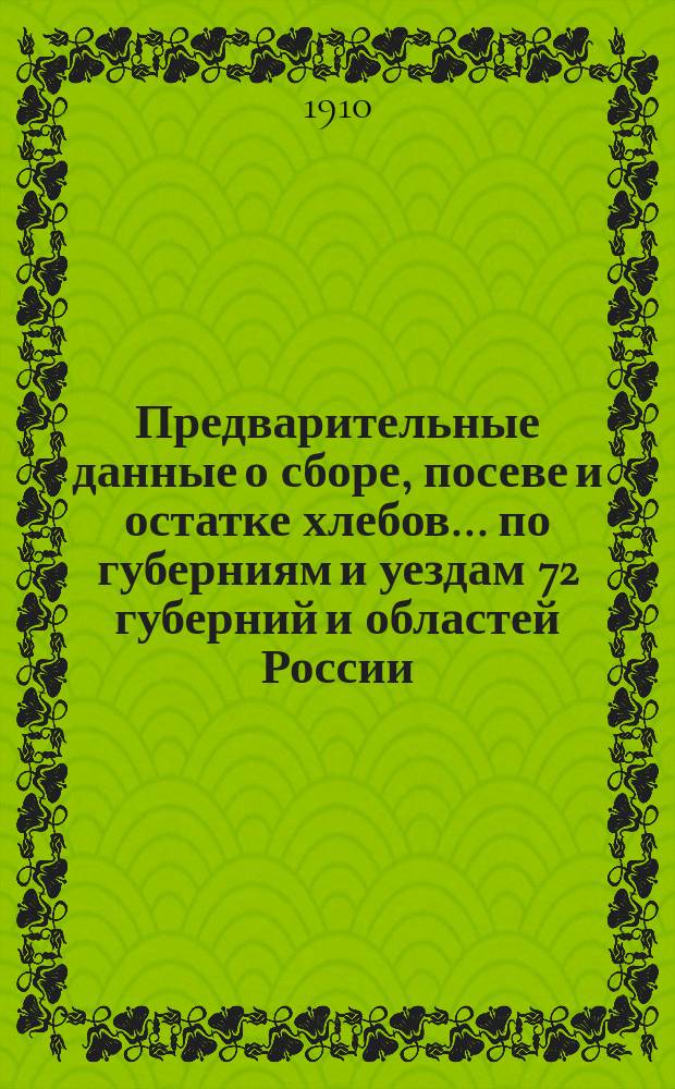 Предварительные данные о сборе, посеве и остатке хлебов... по губерниям и уездам 72 губерний и областей России : По сведениям Центр. стат. ком. МВД. в 1910 году