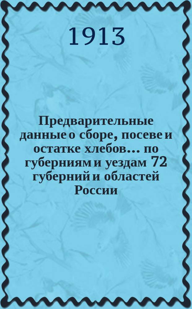 Предварительные данные о сборе, посеве и остатке хлебов... по губерниям и уездам 72 губерний и областей России : По сведениям Центр. стат. ком. МВД. в 1913 году