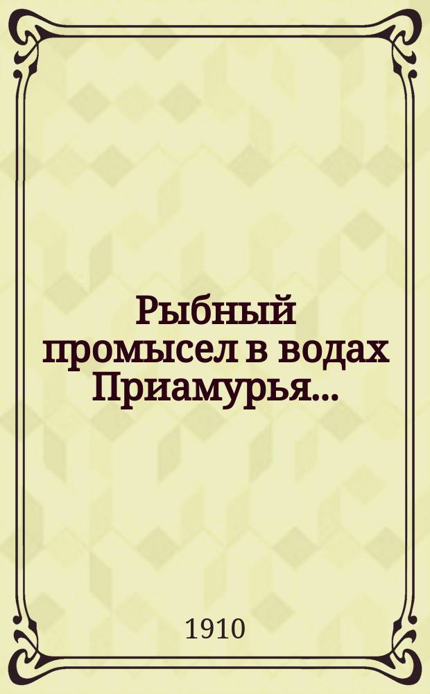 Рыбный промысел в водах Приамурья.. : Отчет Приамур. упр. гос. имуществ. за 1909 год
