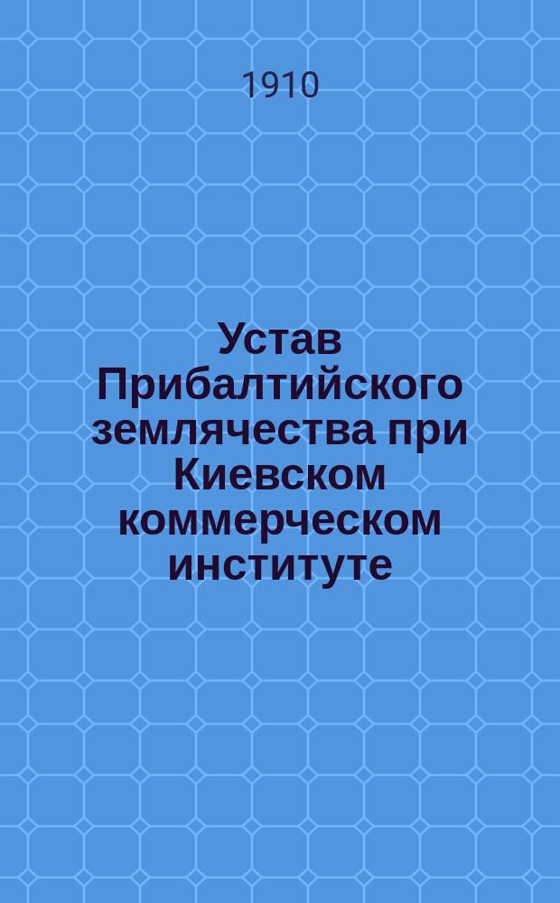 Устав Прибалтийского землячества при Киевском коммерческом институте : Утв. 25 окт. 1909 г.