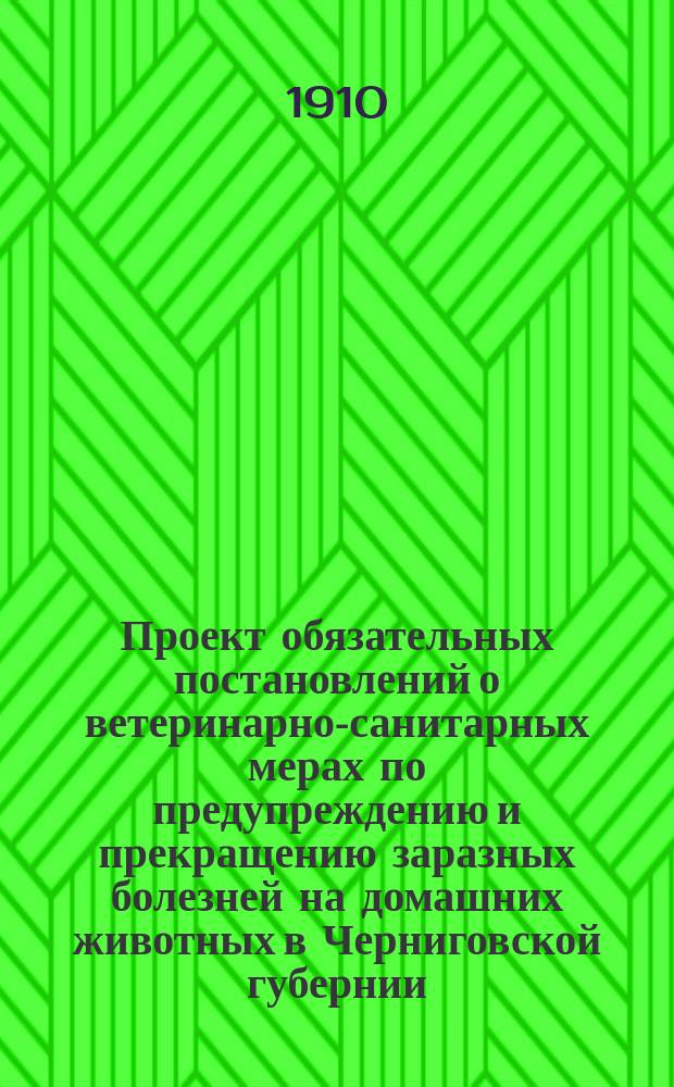 Проект обязательных постановлений о ветеринарно-санитарных мерах по предупреждению и прекращению заразных болезней на домашних животных в Черниговской губернии
