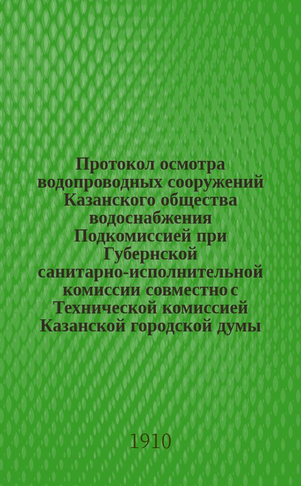 Протокол осмотра водопроводных сооружений Казанского общества водоснабжения Подкомиссией при Губернской санитарно-исполнительной комиссии совместно с Технической комиссией Казанской городской думы