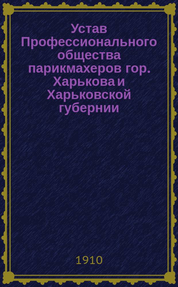 Устав Профессионального общества парикмахеров гор. Харькова и Харьковской губернии : Утв. 30 нояб. 1908 г.