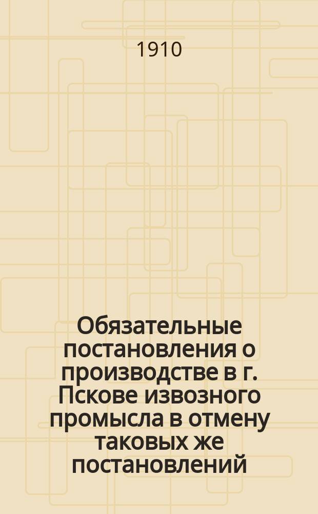Обязательные постановления о производстве в г. Пскове извозного промысла в отмену таковых же постановлений, изданных до настоящего времени : Сост. Псков. гор. думой и изд. 11 мая 1910 г. г. псков. губернатором..