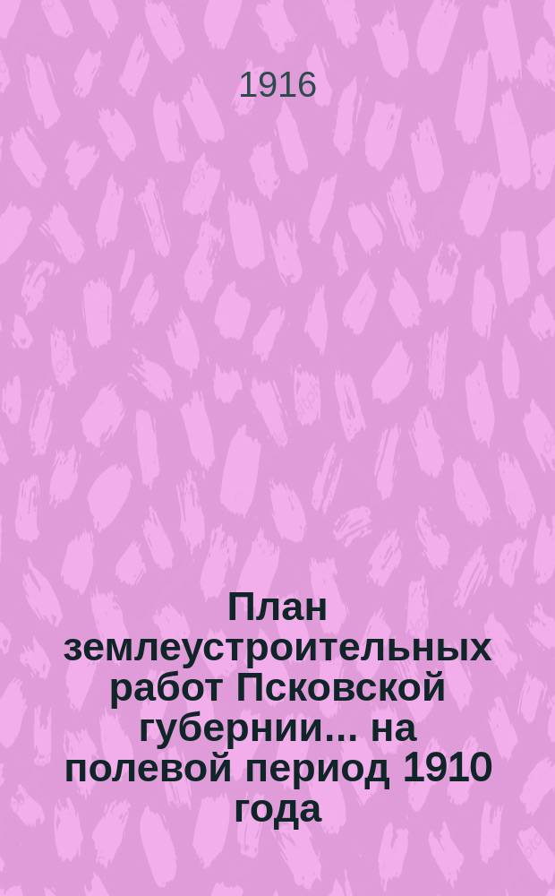 План землеустроительных работ Псковской губернии... на полевой период 1910 года