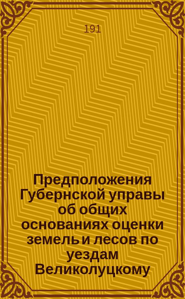 Предположения Губернской управы об общих основаниях оценки земель и лесов по уездам Великолуцкому, Торопецкому и Холмскому (представляется на осн. ст. 61 Уст. о зем. повин.) : В Псков. губ. оценоч. комис