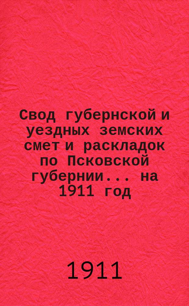Свод губернской и уездных земских смет и раскладок по Псковской губернии... ... на 1911 год