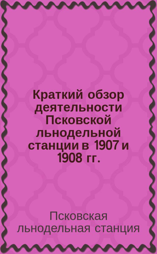 Краткий обзор деятельности Псковской льнодельной станции в 1907 и 1908 гг. : (Из отчетов зав. Станцией А. Марги)