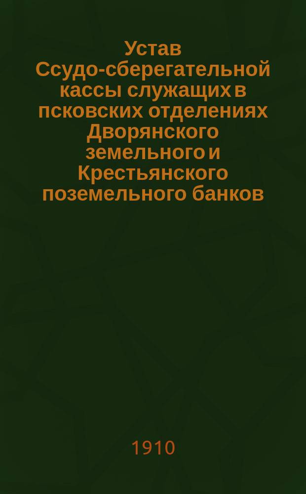 Устав Ссудо-сберегательной кассы служащих в псковских отделениях Дворянского земельного и Крестьянского поземельного банков : Утв. 26 авг. 1909 г.