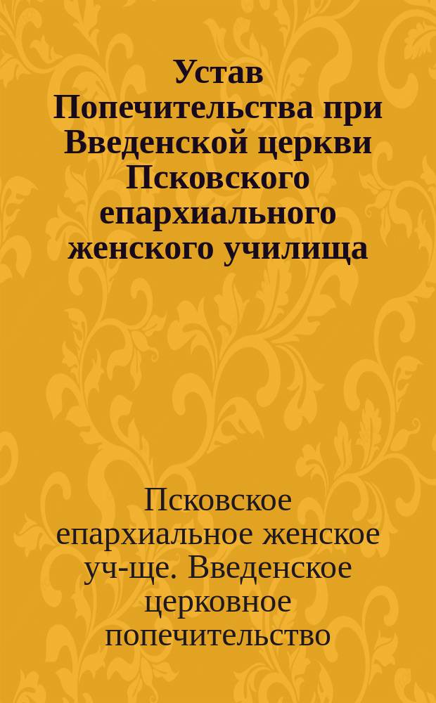 Устав Попечительства при Введенской церкви Псковского епархиального женского училища : Утв. 4 янв. 1910 г.