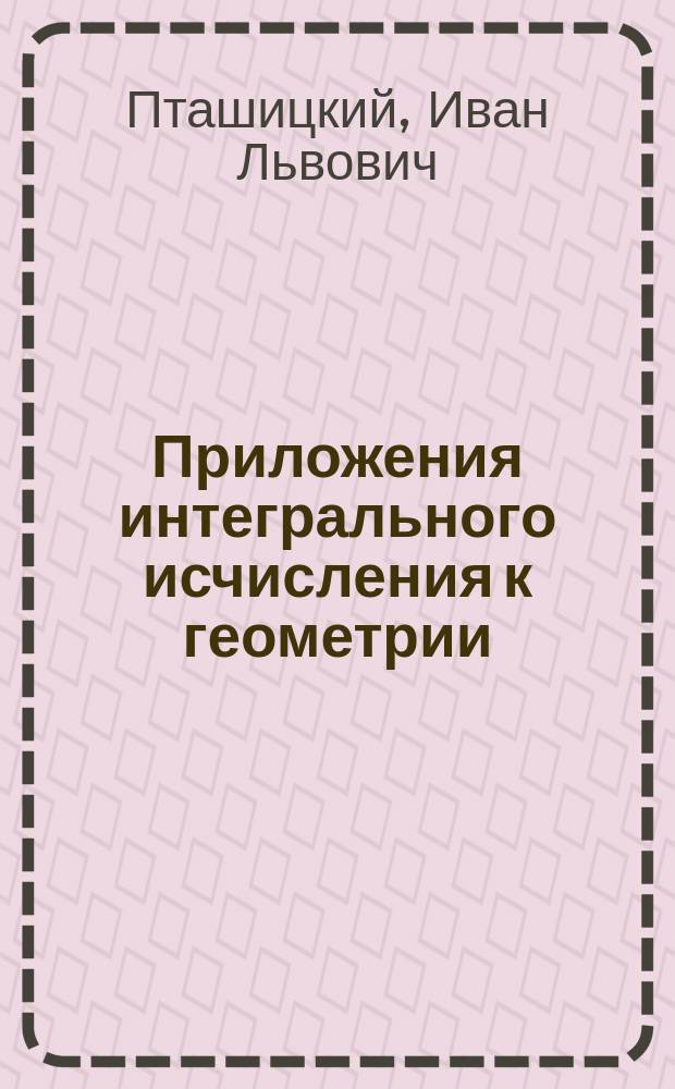 Приложения интегрального исчисления к геометрии : По лекциям проф. И.Л. Пташицкого