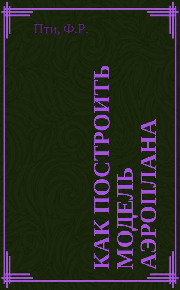 Как построить модель аэроплана : Подроб. описание моделей моноплана, бипланов и триплана : Детал. черт. в тексте и на отд. листах