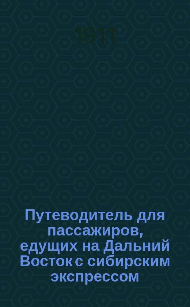 Путеводитель для пассажиров, едущих на Дальний Восток с сибирским экспрессом : Лондон, Остенда, Брюссель, Париж, Берлин, Варшава, Москва, Иркутск, Харбин, Владивосток, Цуруга, Иокагама, Мукден, Пекин : Зимний сезон 1910/1911